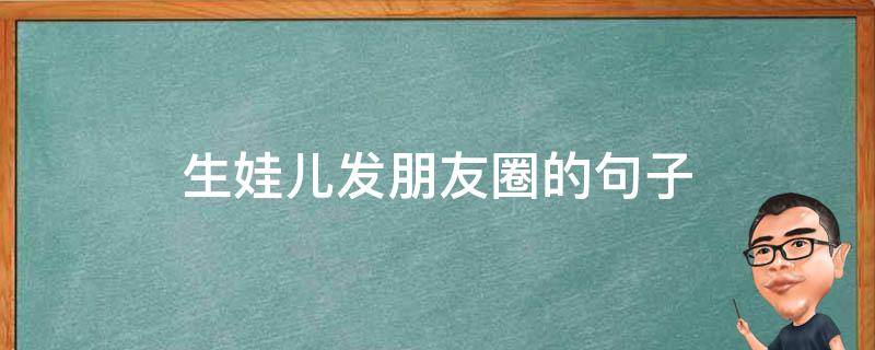 生娃儿发朋友圈的句子 朋友生娃发朋友圈的句子