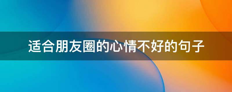 适合朋友圈的心情不好的句子（心情非常不好,适合发朋友圈的句子）
