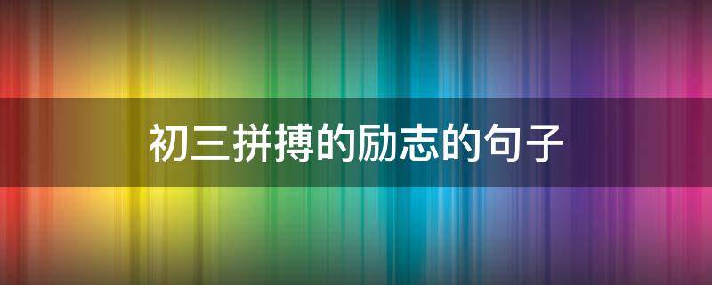 初三拼搏的励志的句子（初三拼搏的励志的句子80个字左右）