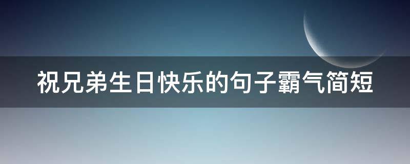 祝兄弟生日快乐的句子霸气简短（祝兄弟生日快乐的句子暖心）