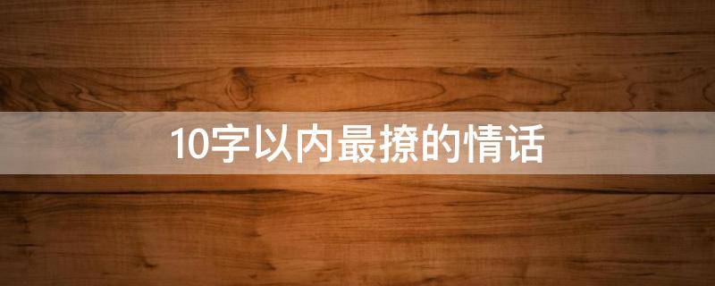 10字以内最撩的情话（十个字的情话撩句）
