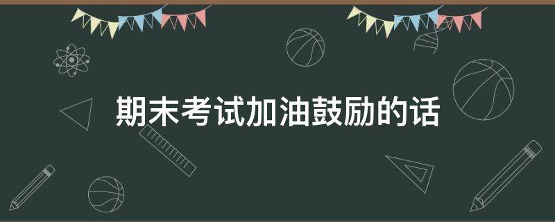 期末考试加油鼓励的话（期末考试加油鼓励的话幽默）