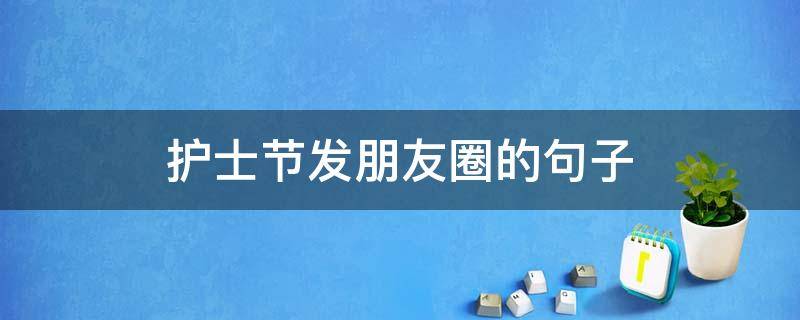 护士节发朋友圈的句子（护士节发朋友圈的一句话）