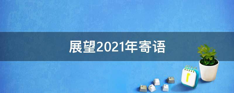 展望2021年寄语（2021新年寄语展望未来）