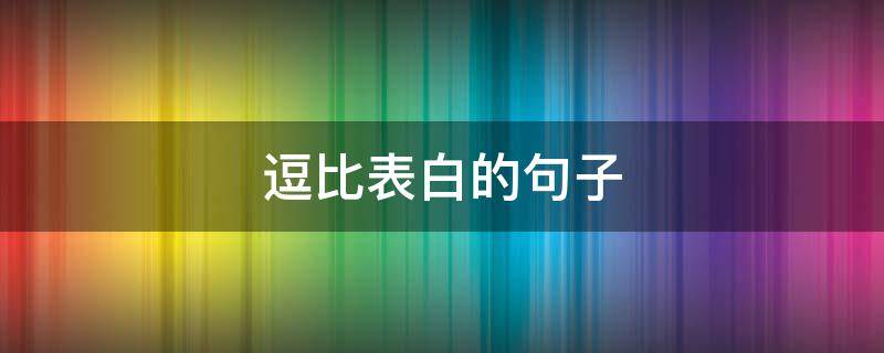 逗比表白的句子 逗比表白的句子520