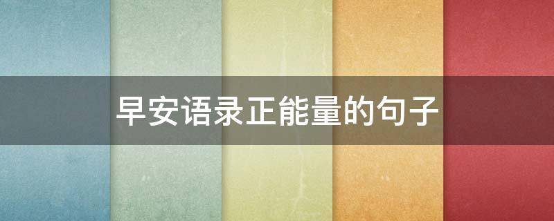早安语录正能量的句子 群里早安语录正能量的句子