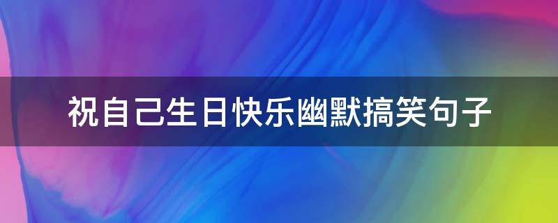祝自己生日快乐幽默搞笑句子 祝自己生日快乐幽默搞笑句子40岁