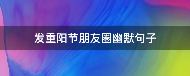 发重阳节朋友圈幽默句子（重阳节简单的一句话发朋友圈）