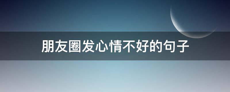 朋友圈发心情不好的句子（发朋友圈的心情不好的句子）
