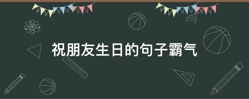 祝朋友生日的句子霸气（给朋友的生日祝福说说霸气）