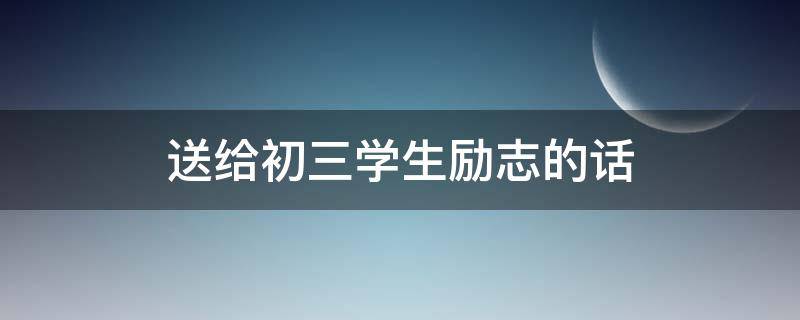 送给初三学生励志的话（送给初三学生励志的话简短10字）