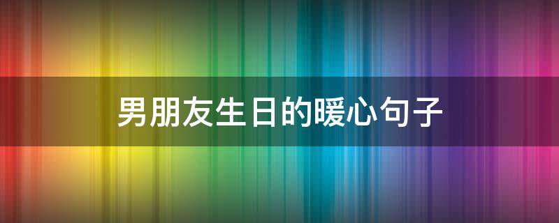 男朋友生日的暖心句子 男朋友生日的暖心简单句子