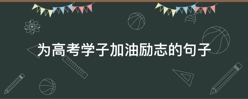 为高考学子加油励志的句子 为高考加油鼓励的句子