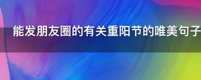 能发朋友圈的有关重阳节的唯美句子（关于重阳节发朋友圈的句子）