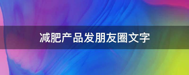 减肥产品发朋友圈文字（发减肥产品的朋友圈说说）