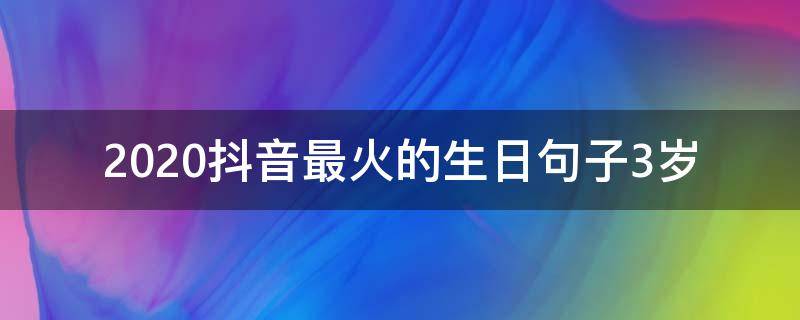2020抖音最火的生日句子3岁（2020抖音很火的生日短句）