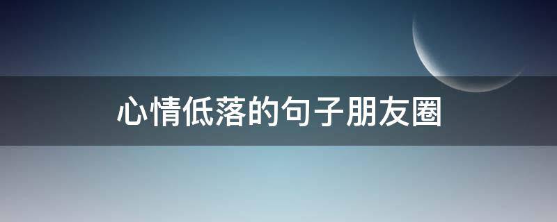 心情低落的句子朋友圈（心情低落发朋友圈的句子）