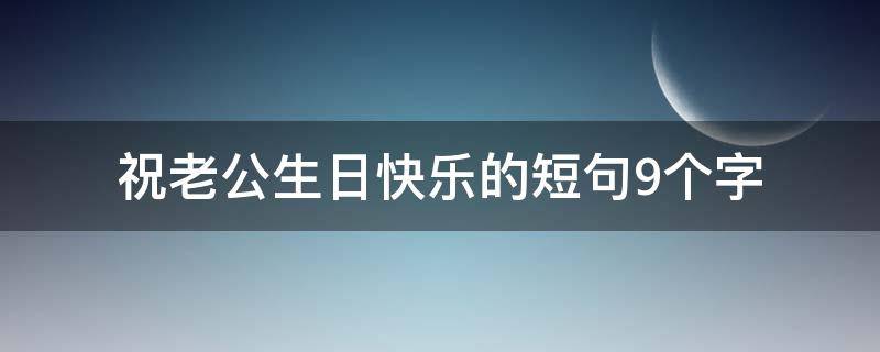 祝老公生日快乐的短句9个字 祝老公生日快乐短句10字