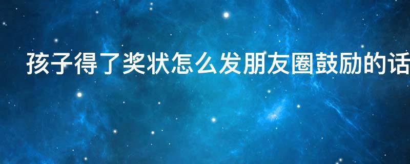 孩子得了奖状怎么发朋友圈鼓励的话（孩子得了奖状怎么发朋友圈鼓励的话感谢老师的朋友圈）