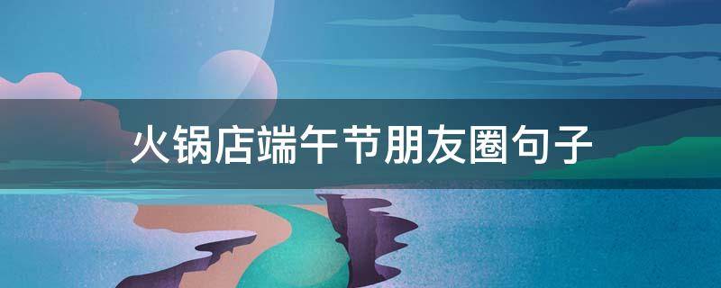 火锅店端午节朋友圈句子（星期五火锅店发朋友圈的句子）