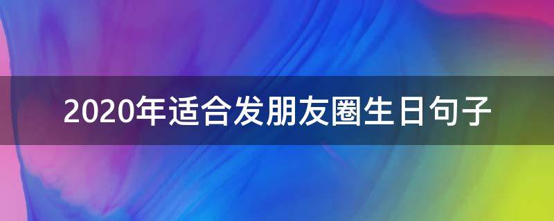 2020年适合发朋友圈生日句子（2020生日发朋友圈的句子）
