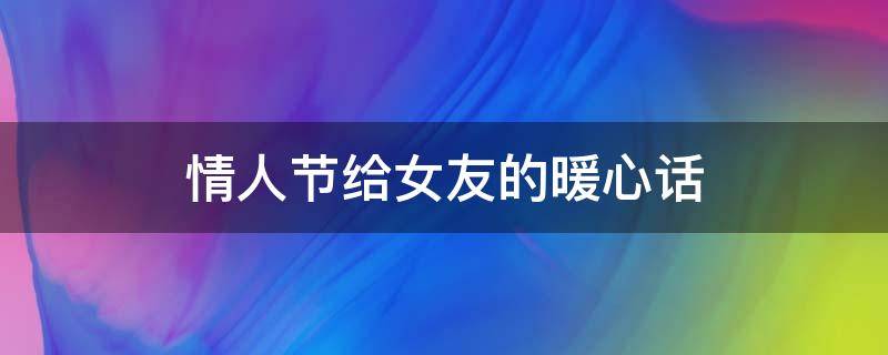 情人节给女友的暖心话（情人节感动女友的话）