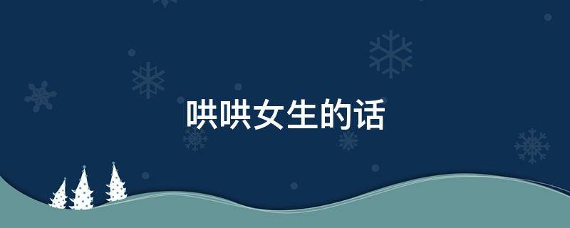 哄哄女生的话 哄哄女孩子的话