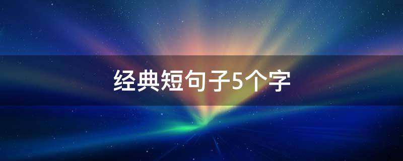 经典短句子5个字（经典短句子5个字霸气迷人）