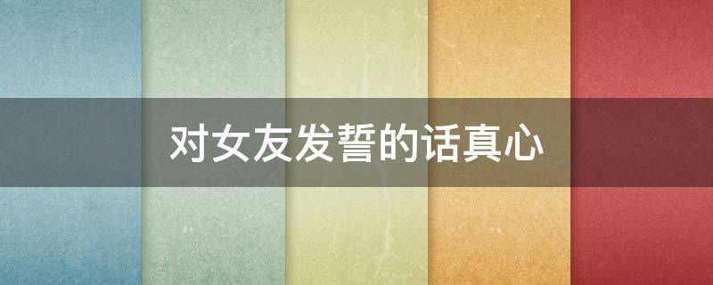 对女友发誓的话真心 对女朋友发的誓言