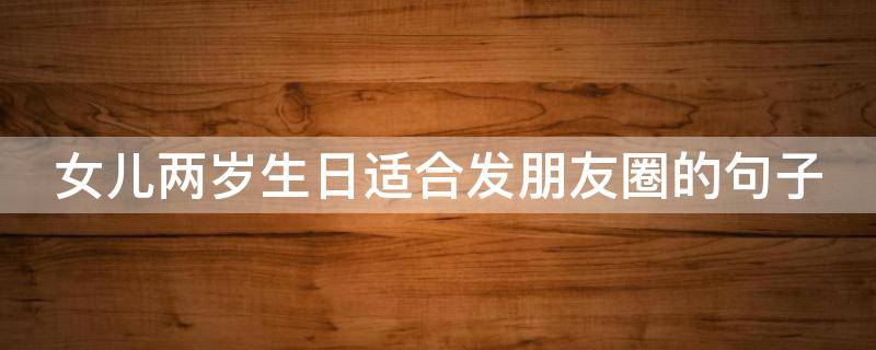 女儿两岁生日适合发朋友圈的句子 女儿两岁生日适合发朋友圈的句子愿你有人疼