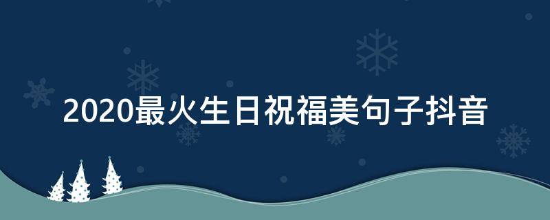 2020最火生日祝福美句子抖音 2020抖音火爆句子生日