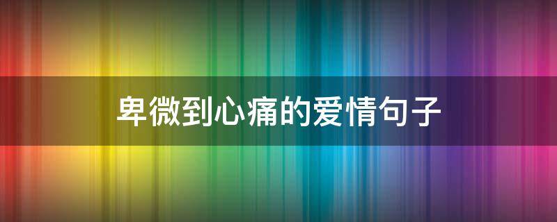 卑微到心痛的爱情句子 卑微到心痛的爱情句子说说朋友圈