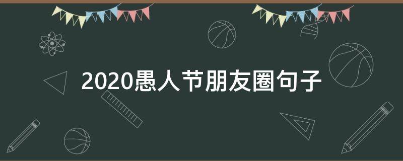 2020愚人节朋友圈句子（愚人节朋友圈说说怎么写2020）