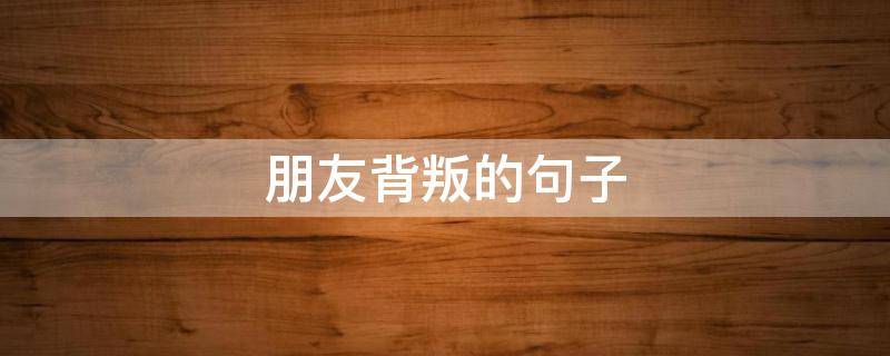 朋友背叛的句子 朋友背叛的句子说说心情