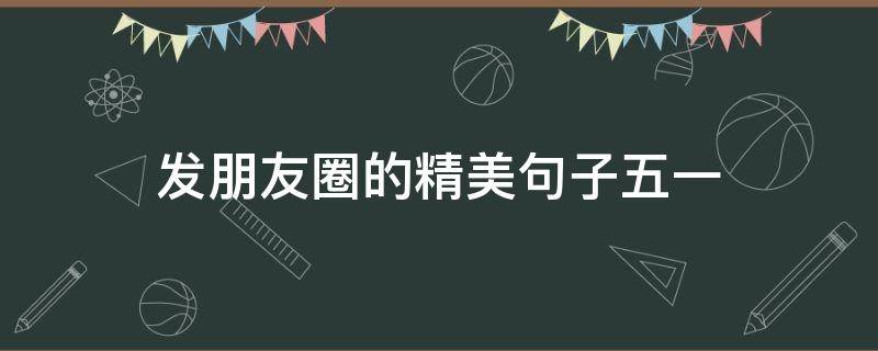 发朋友圈的精美句子五一（五一发朋友圈的精美短句子）