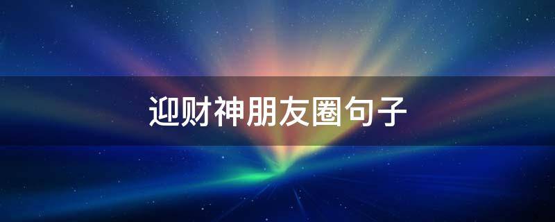 迎财神朋友圈句子（朋友圈迎财神说说）
