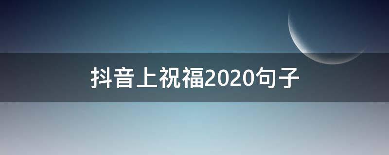 抖音上祝福2020句子（2020抖音祝福语简短霸气）