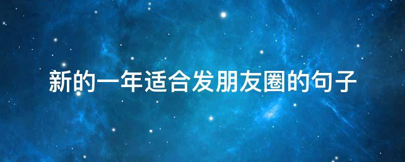 新的一年适合发朋友圈的句子（最适合新年发朋友圈的句子）