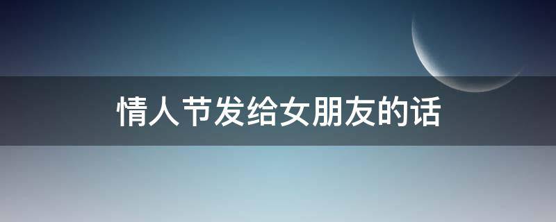 情人节发给女朋友的话（情人节发给女朋友的话简短）