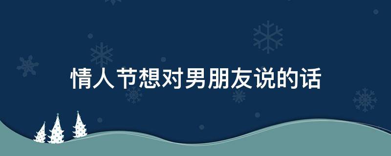 情人节想对男朋友说的话 情人节想对男朋友说的句子