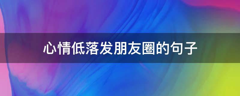 心情低落发朋友圈的句子 心情很低落的朋友圈句子