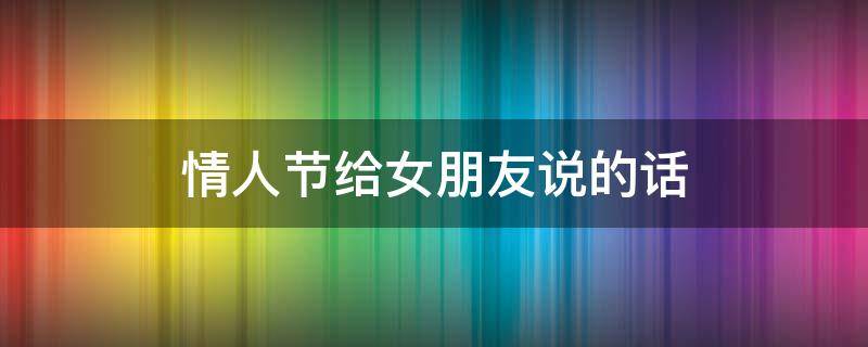 情人节给女朋友说的话 情人节给女朋友说的话短句