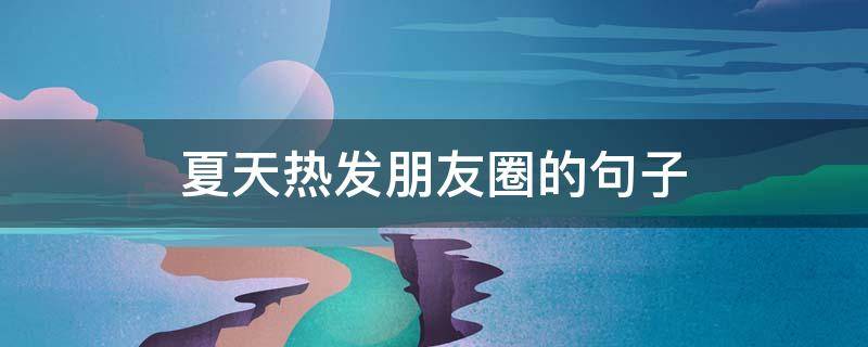 夏天热发朋友圈的句子（夏天热发朋友圈短句）