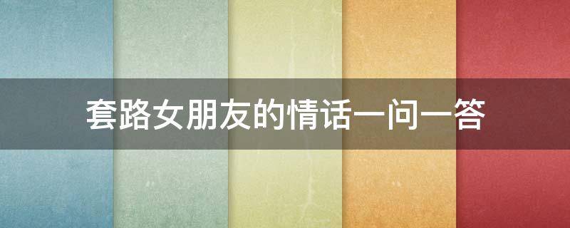 套路女朋友的情话一问一答 套路女朋友情话套路一问一答