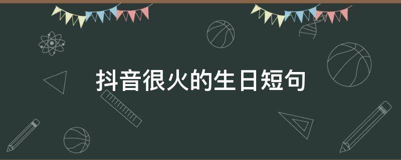 抖音很火的生日短句（抖音很火的生日短句祝闺蜜）