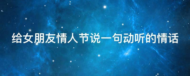 给女朋友情人节说一句动听的情话（情人节给女朋友的情话一百句）