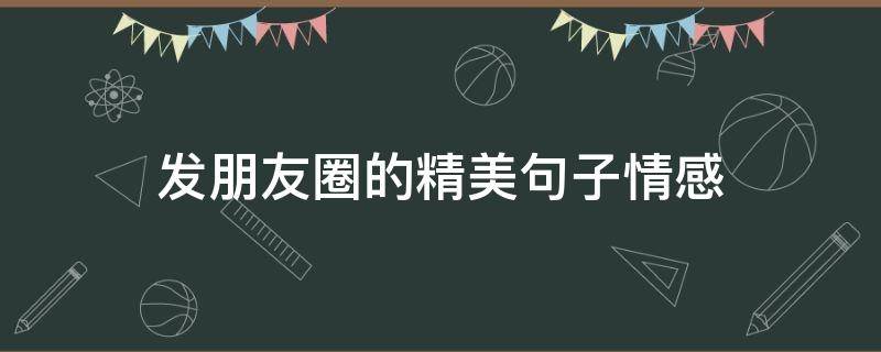发朋友圈的精美句子情感（发朋友圈的情感句子 心情短句）