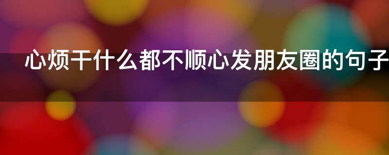 心烦干什么都不顺心发朋友圈的句子（烦死了感觉做什么都不顺心）