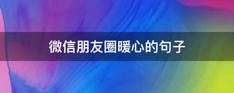 微信朋友圈暖心的句子（微信朋友圈暖心语录）