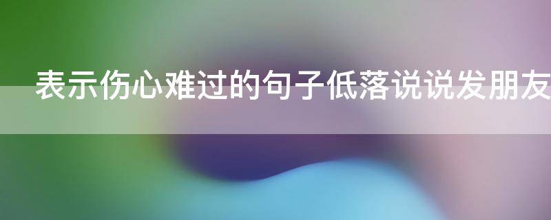 表示伤心难过的句子低落说说发朋友圈